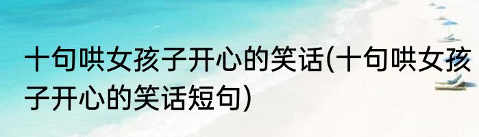 十句哄女孩子开心的笑话(十句哄女孩子开心的笑话短句)