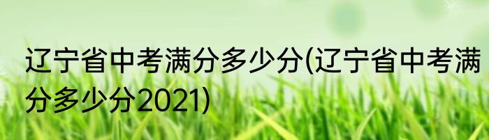 辽宁省中考满分多少分(辽宁省中考满分多少分2021)