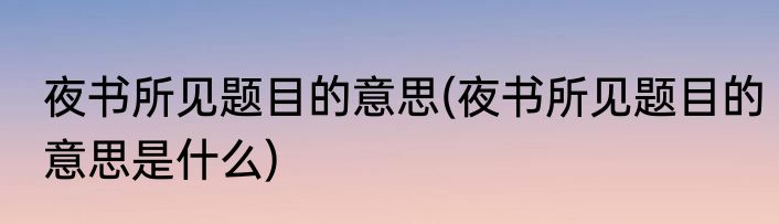 夜书所见题目的意思(夜书所见题目的意思是什么)