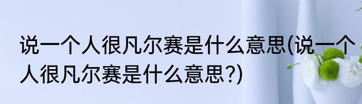 说一个人很凡尔赛是什么意思(说一个人很凡尔赛是什么意思?)