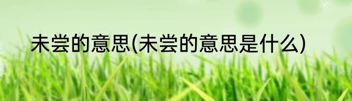 未尝的意思(未尝的意思是什么)