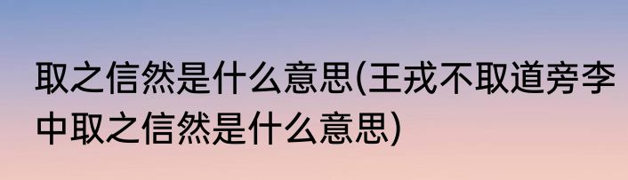 取之信然是什么意思(王戎不取道旁李中取之信然是什么意思)