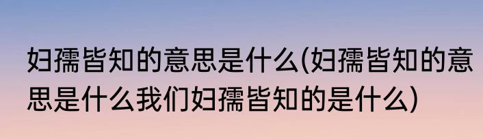 妇孺皆知的意思是什么(妇孺皆知的意思是什么我们妇孺皆知的是什么)