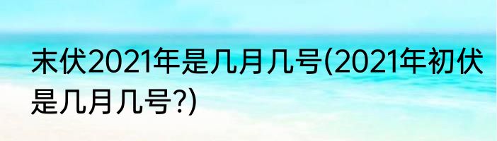 末伏2021年是几月几号(2021年初伏是几月几号?)