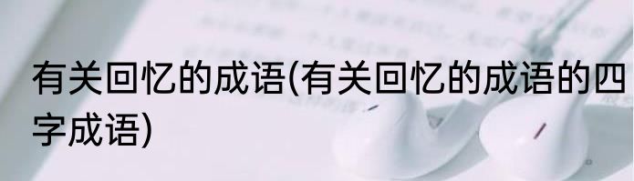 有关回忆的成语(有关回忆的成语的四字成语)