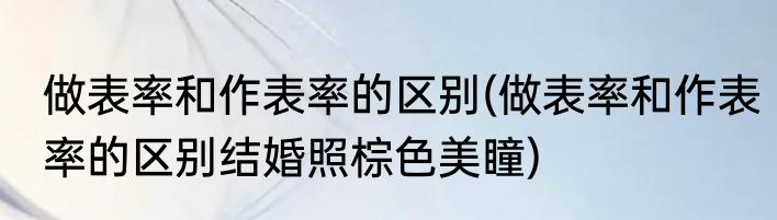 做表率和作表率的区别(做表率和作表率的区别结婚照棕色美瞳)