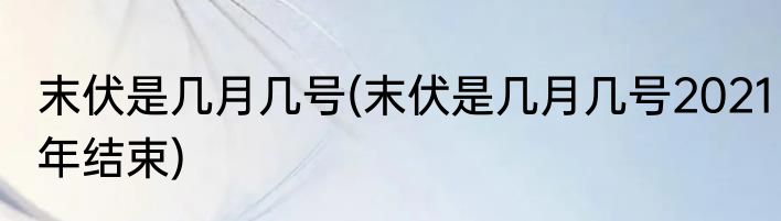 末伏是几月几号(末伏是几月几号2021年结束)