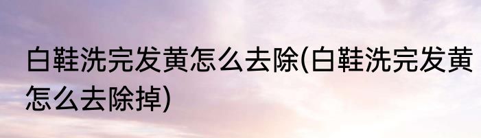 白鞋洗完发黄怎么去除(白鞋洗完发黄怎么去除掉)