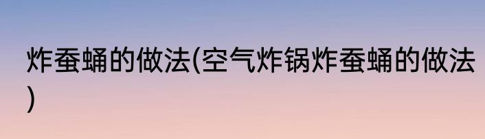 炸蚕蛹的做法(空气炸锅炸蚕蛹的做法)