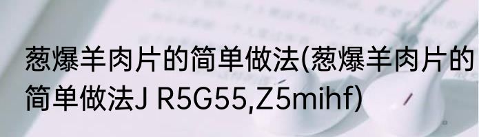葱爆羊肉片的简单做法(葱爆羊肉片的简单做法J R5G55,Z5mihf)