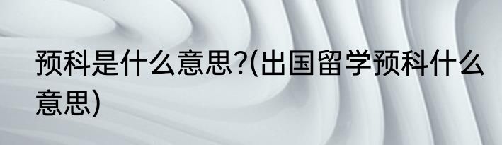 预科是什么意思?(出国留学预科什么意思)