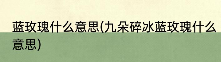 蓝玫瑰什么意思(九朵碎冰蓝玫瑰什么意思)