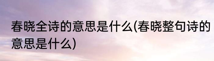 春晓全诗的意思是什么(春晓整句诗的意思是什么)