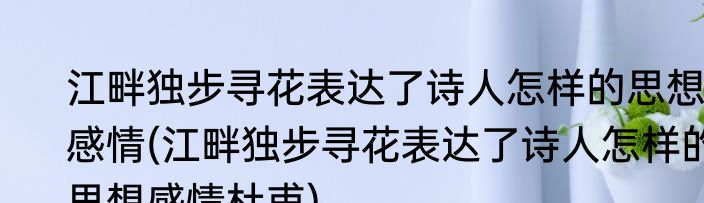 江畔独步寻花表达了诗人怎样的思想感情(江畔独步寻花表达了诗人怎样的思想感情杜甫)