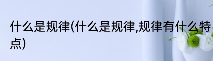 什么是规律(什么是规律,规律有什么特点)