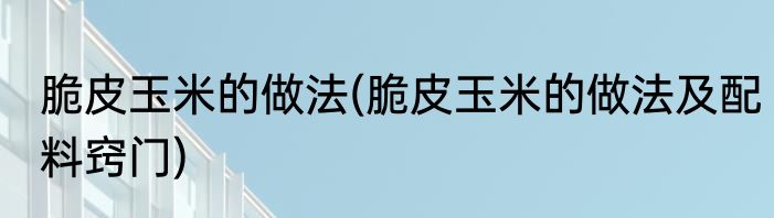 脆皮玉米的做法(脆皮玉米的做法及配料窍门)