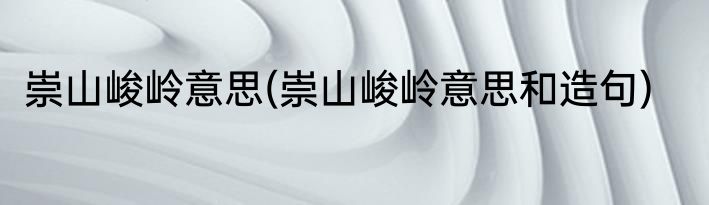 崇山峻岭意思(崇山峻岭意思和造句)