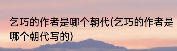 乞巧的作者是哪个朝代(乞巧的作者是哪个朝代写的)