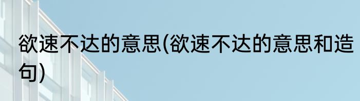 欲速不达的意思(欲速不达的意思和造句)