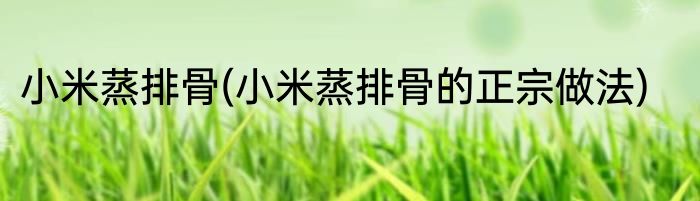 小米蒸排骨(小米蒸排骨的正宗做法)