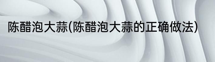 陈醋泡大蒜(陈醋泡大蒜的正确做法)