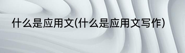 什么是应用文(什么是应用文写作)