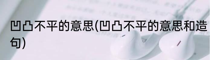 凹凸不平的意思(凹凸不平的意思和造句)