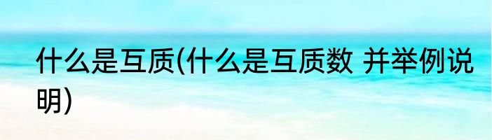 什么是互质(什么是互质数 并举例说明)