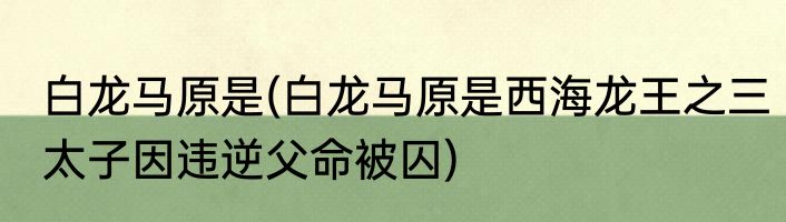 白龙马原是(白龙马原是西海龙王之三太子因违逆父命被囚)