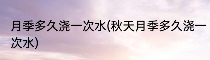 月季多久浇一次水(秋天月季多久浇一次水)