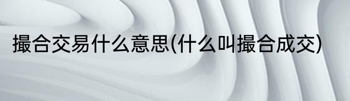 撮合交易什么意思(什么叫撮合成交)