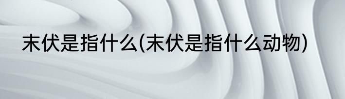 末伏是指什么(末伏是指什么动物)