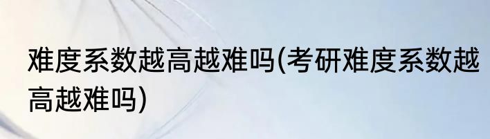 难度系数越高越难吗(考研难度系数越高越难吗)