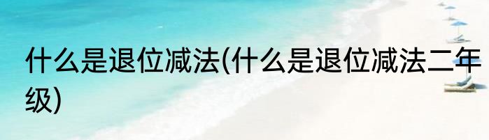 什么是退位减法(什么是退位减法二年级)