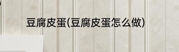 豆腐皮蛋(豆腐皮蛋怎么做)