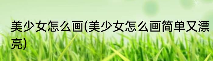 美少女怎么画(美少女怎么画简单又漂亮)