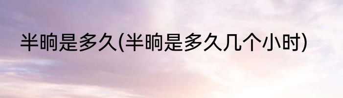 半晌是多久(半晌是多久几个小时)