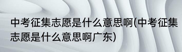 中考征集志愿是什么意思啊(中考征集志愿是什么意思啊广东)