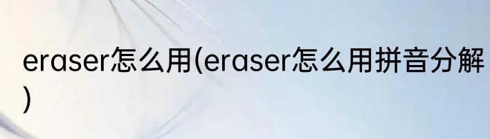 eraser怎么用(eraser怎么用拼音分解)