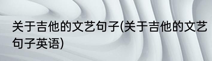 关于吉他的文艺句子(关于吉他的文艺句子英语)