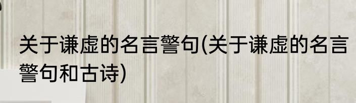 关于谦虚的名言警句(关于谦虚的名言警句和古诗)