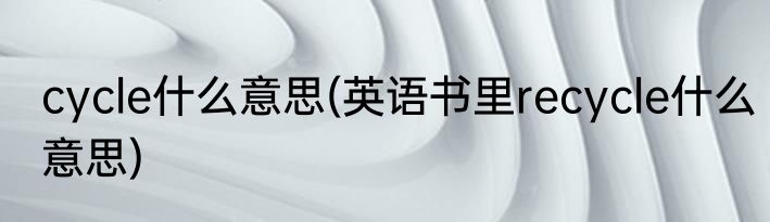 cycle什么意思(英语书里recycle什么意思)