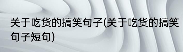 关于吃货的搞笑句子(关于吃货的搞笑句子短句)