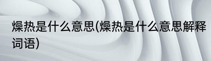 燥热是什么意思(燥热是什么意思解释词语)