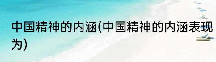 中国精神的内涵(中国精神的内涵表现为)