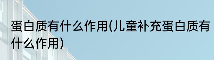 蛋白质有什么作用(儿童补充蛋白质有什么作用)