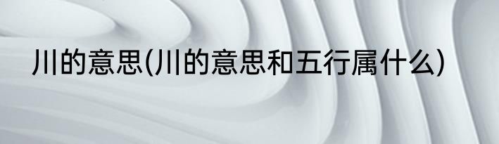 川的意思(川的意思和五行属什么)