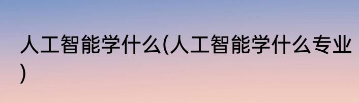 人工智能学什么(人工智能学什么专业)