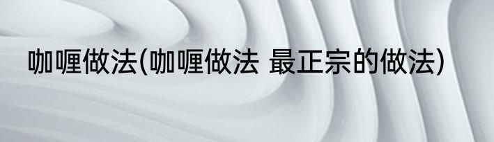 咖喱做法(咖喱做法 最正宗的做法)