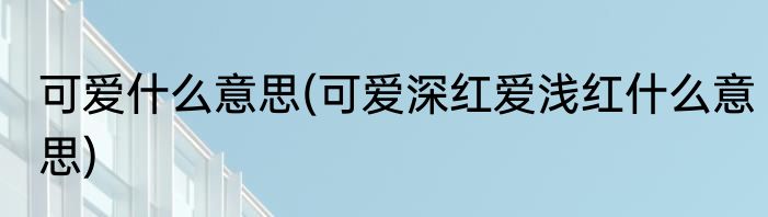 可爱什么意思(可爱深红爱浅红什么意思)